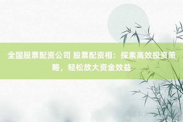 全国股票配资公司 股票配资相：探索高效投资策略，轻松放大资金效益
