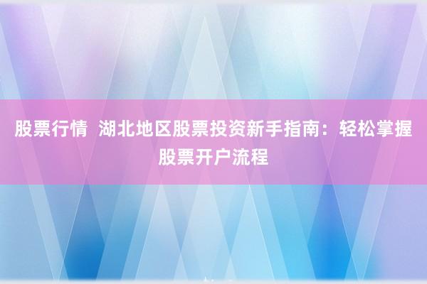 股票行情  湖北地区股票投资新手指南：轻松掌握股票开户流程
