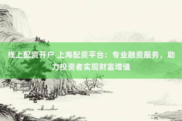 线上配资开户 上海配资平台：专业融资服务，助力投资者实现财富增值