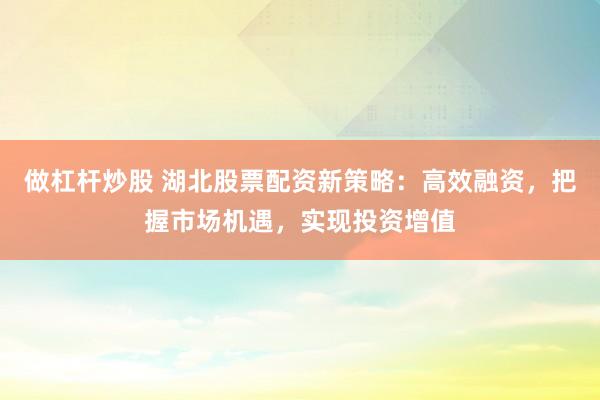 做杠杆炒股 湖北股票配资新策略：高效融资，把握市场机遇，实现投资增值