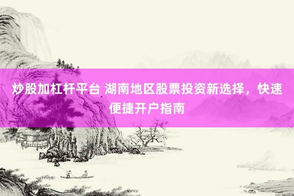 炒股加杠杆平台 湖南地区股票投资新选择，快速便捷开户指南