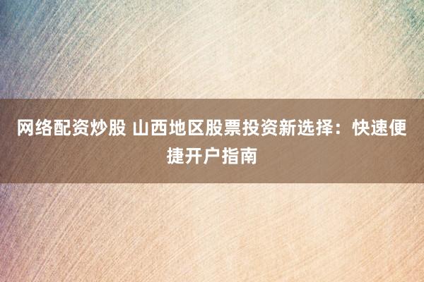网络配资炒股 山西地区股票投资新选择：快速便捷开户指南