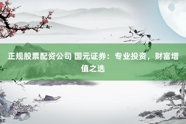 正规股票配资公司 国元证券：专业投资，财富增值之选