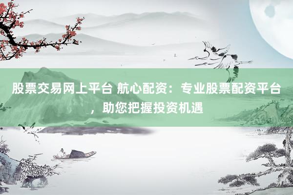 股票交易网上平台 航心配资：专业股票配资平台，助您把握投资机遇