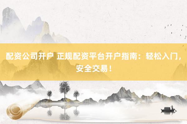 配资公司开户 正规配资平台开户指南：轻松入门，安全交易！