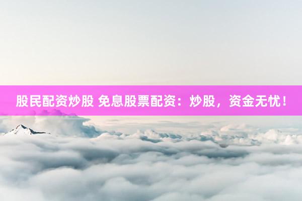 股民配资炒股 免息股票配资：炒股，资金无忧！