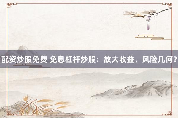配资炒股免费 免息杠杆炒股：放大收益，风险几何？
