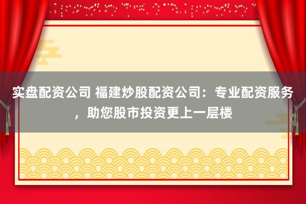实盘配资公司 福建炒股配资公司：专业配资服务，助您股市投资更上一层楼