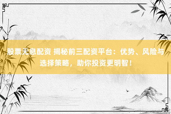 股票无息配资 揭秘前三配资平台：优势、风险与选择策略，助你投资更明智！