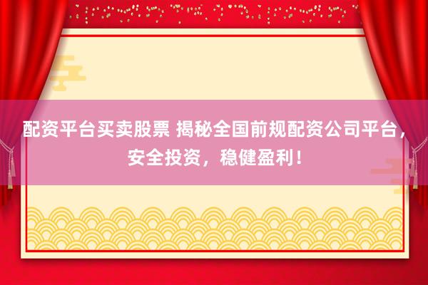 配资平台买卖股票 揭秘全国前规配资公司平台，安全投资，稳健盈利！