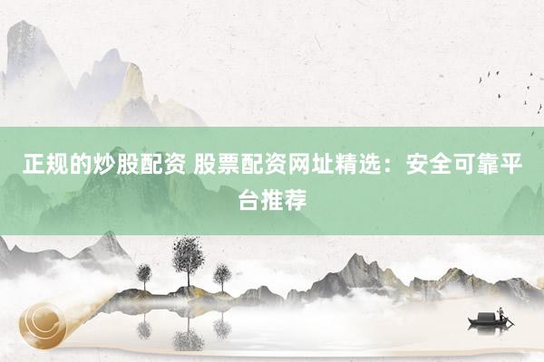 正规的炒股配资 股票配资网址精选：安全可靠平台推荐