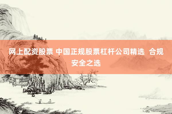网上配资股票 中国正规股票杠杆公司精选  合规安全之选