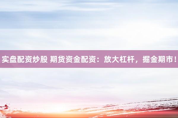实盘配资炒股 期货资金配资：放大杠杆，掘金期市！