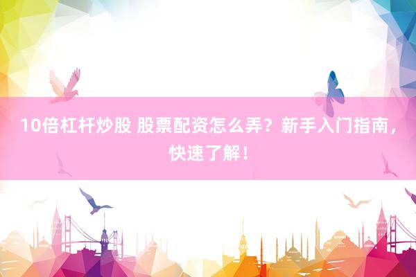 10倍杠杆炒股 股票配资怎么弄？新手入门指南，快速了解！