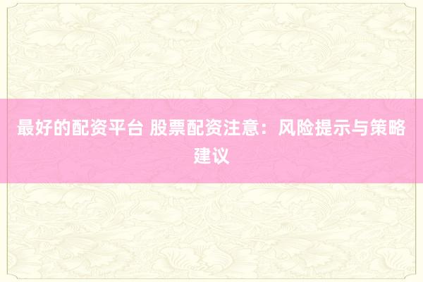 最好的配资平台 股票配资注意：风险提示与策略建议