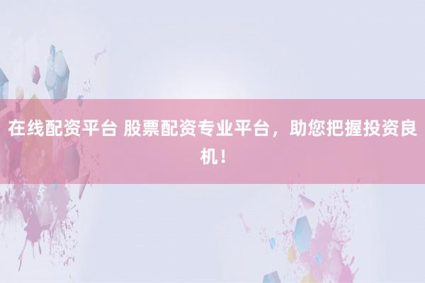 在线配资平台 股票配资专业平台，助您把握投资良机！