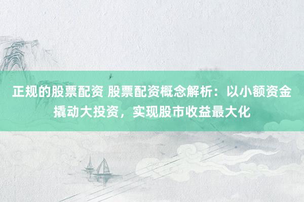 正规的股票配资 股票配资概念解析：以小额资金撬动大投资，实现股市收益最大化