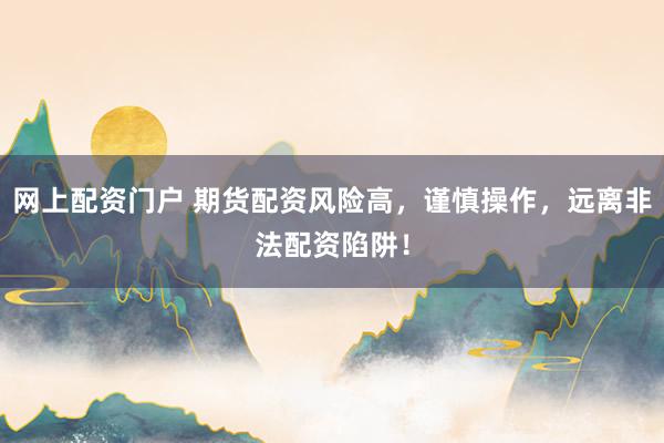 网上配资门户 期货配资风险高，谨慎操作，远离非法配资陷阱！