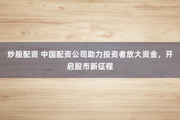 炒股配资 中国配资公司助力投资者放大资金，开启股市新征程