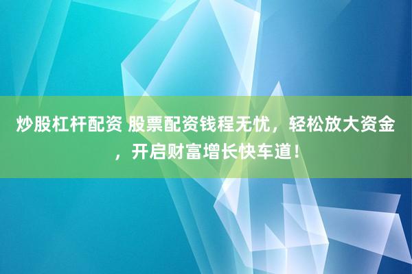 炒股杠杆配资 股票配资钱程无忧，轻松放大资金，开启财富增长快车道！