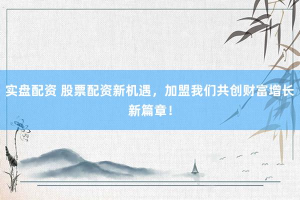 实盘配资 股票配资新机遇，加盟我们共创财富增长新篇章！