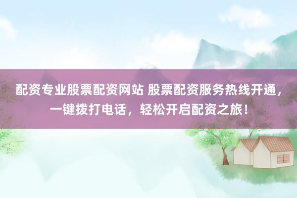 配资专业股票配资网站 股票配资服务热线开通，一键拨打电话，轻松开启配资之旅！
