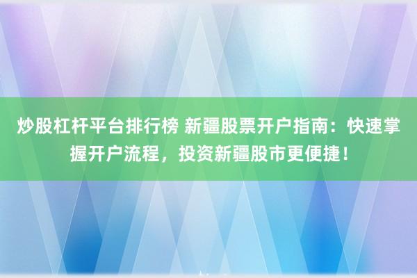 炒股杠杆平台排行榜 新疆股票开户指南：快速掌握开户流程，投资新疆股市更便捷！