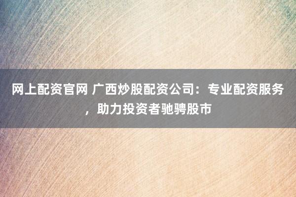 网上配资官网 广西炒股配资公司：专业配资服务，助力投资者驰骋股市