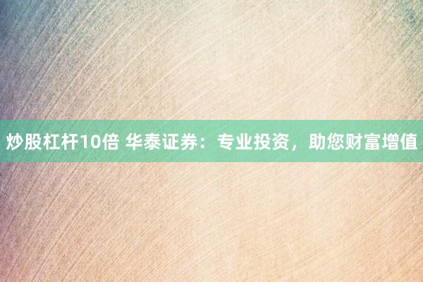 炒股杠杆10倍 华泰证券：专业投资，助您财富增值