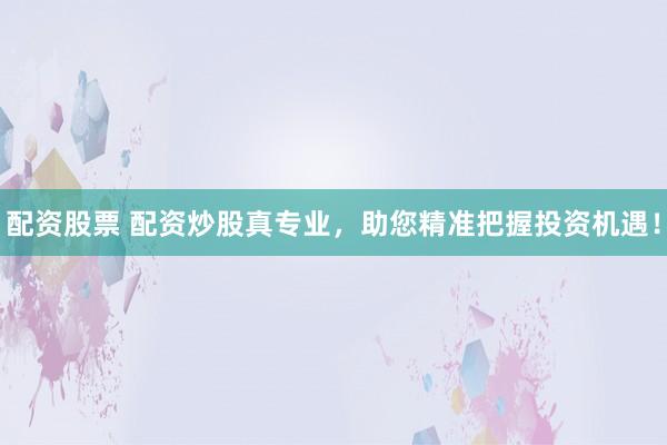 配资股票 配资炒股真专业，助您精准把握投资机遇！