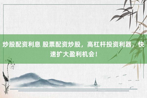 炒股配资利息 股票配资炒股，高杠杆投资利器，快速扩大盈利机会！
