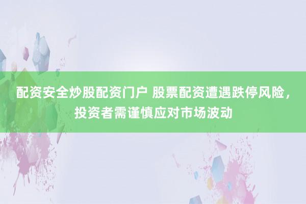 配资安全炒股配资门户 股票配资遭遇跌停风险，投资者需谨慎应对市场波动