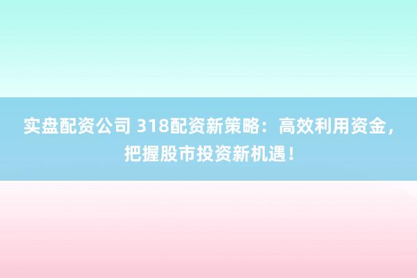 实盘配资公司 318配资新策略：高效利用资金，把握股市投资新机遇！
