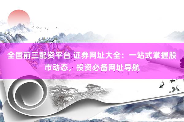 全国前三配资平台 证券网址大全：一站式掌握股市动态，投资必备网址导航