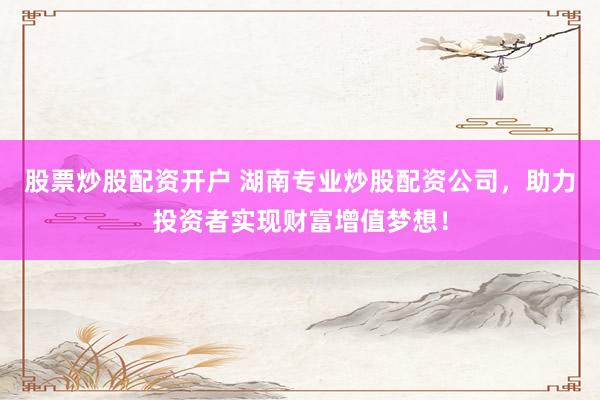 股票炒股配资开户 湖南专业炒股配资公司，助力投资者实现财富增值梦想！