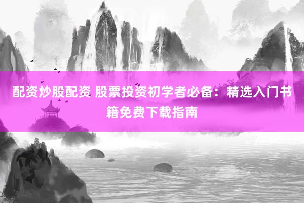 配资炒股配资 股票投资初学者必备：精选入门书籍免费下载指南