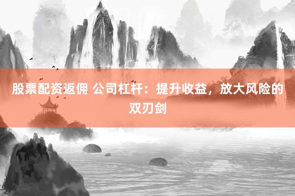 股票配资返佣 公司杠杆：提升收益，放大风险的双刃剑