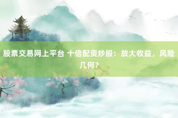股票交易网上平台 十倍配资炒股：放大收益，风险几何？