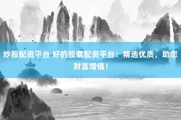 炒股配资平台 好的股票配资平台：精选优质，助您财富增值！