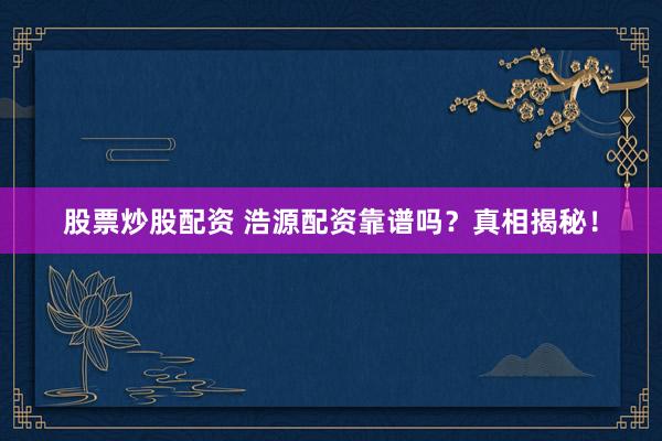 股票炒股配资 浩源配资靠谱吗？真相揭秘！