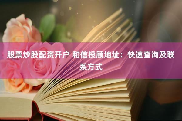 股票炒股配资开户 和信投顾地址：快速查询及联系方式