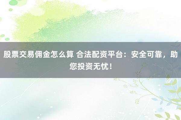 股票交易佣金怎么算 合法配资平台：安全可靠，助您投资无忧！