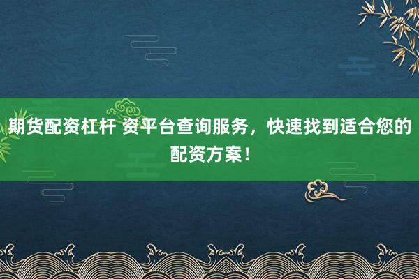 期货配资杠杆 资平台查询服务，快速找到适合您的配资方案！