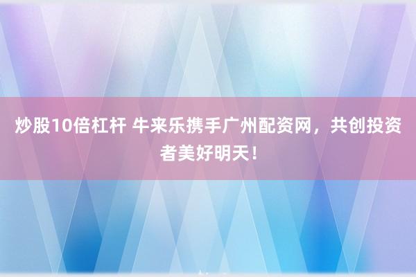 炒股10倍杠杆 牛来乐携手广州配资网，共创投资者美好明天！