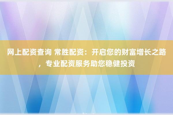 网上配资查询 常胜配资：开启您的财富增长之路，专业配资服务助您稳健投资
