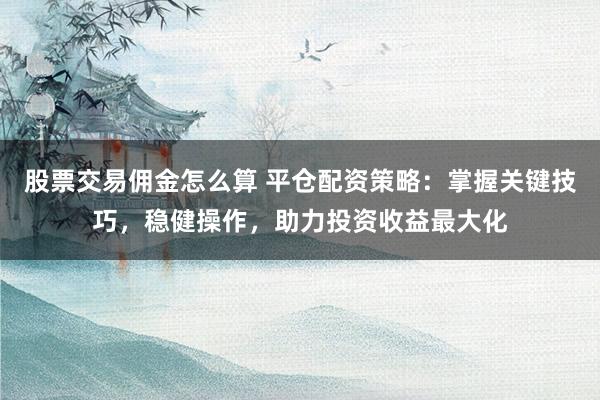 股票交易佣金怎么算 平仓配资策略：掌握关键技巧，稳健操作，助力投资收益最大化