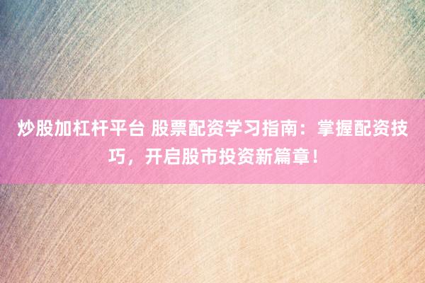 炒股加杠杆平台 股票配资学习指南：掌握配资技巧，开启股市投资新篇章！