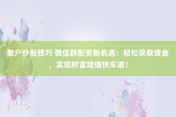 散户炒股技巧 微信群配资新机遇：轻松获取资金，实现财富增值快车道！