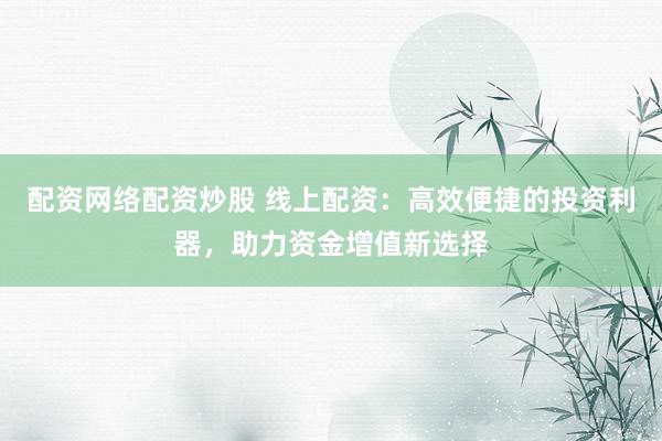 配资网络配资炒股 线上配资：高效便捷的投资利器，助力资金增值新选择