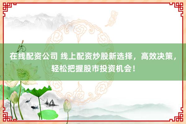 在线配资公司 线上配资炒股新选择，高效决策，轻松把握股市投资机会！